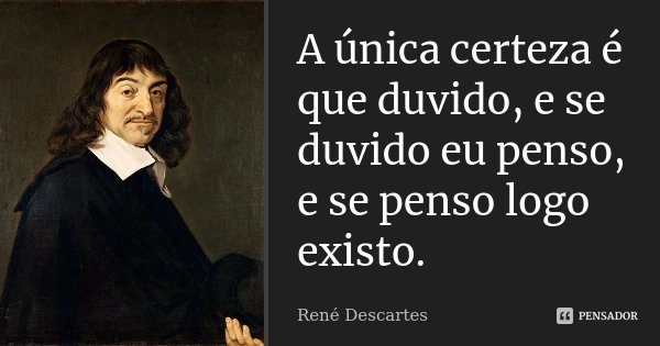 A única certeza é que duvido, e se duvido eu penso, e se penso logo existo.... Frase de René Descartes.