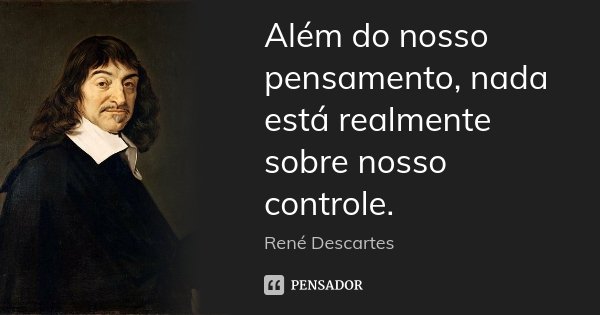 Além do nosso pensamento, nada está realmente sobre nosso controle.... Frase de René Descartes.