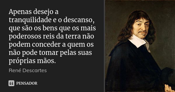 Apenas desejo a tranquilidade e o descanso, que são os bens que os mais poderosos reis da terra não podem conceder a quem os não pode tomar pelas suas próprias ... Frase de René Descartes.