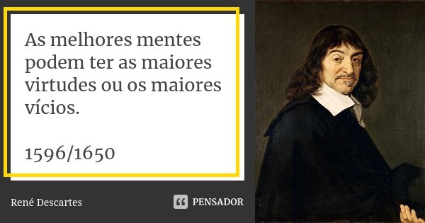 As melhores mentes podem ter as maiores virtudes ou os maiores vícios. 1596/1650... Frase de René Descartes.