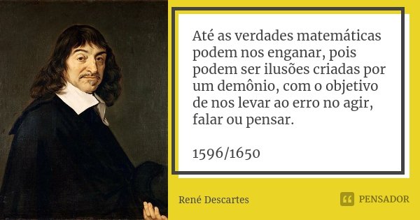 Até as verdades matemáticas podem nos enganar, pois podem ser ilusões criadas por um demônio, com o objetivo de nos levar ao erro no agir, falar ou pensar. 1596... Frase de René Descartes.