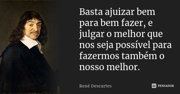 Basta ajuizar bem para bem fazer, e julgar o melhor que nos seja possível para fazermos também o nosso melhor.... Frase de René Descartes.