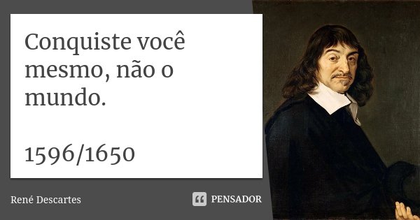 Conquiste você mesmo, não o mundo. 1596/1650... Frase de René Descartes.