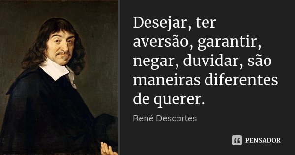 Desejar, ter aversão, garantir, negar, duvidar, são maneiras diferentes de querer.... Frase de René Descartes.
