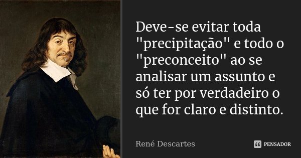 Deve-se evitar toda "precipitação" e todo o "preconceito" ao se analisar um assunto e só ter por verdadeiro o que for claro e distinto.... Frase de René Descartes.