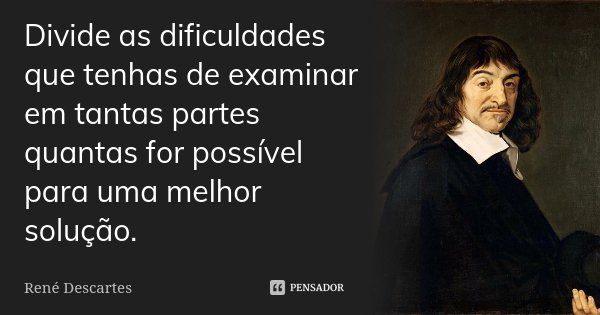 Divide as dificuldades que tenhas de examinar em tantas partes quantas for possível para uma melhor solução.... Frase de René Descartes.