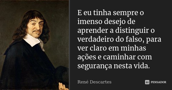 E eu tinha sempre o imenso desejo de aprender a distinguir o verdadeiro do falso, para ver claro em minhas ações e caminhar com segurança nesta vida.... Frase de René Descartes.