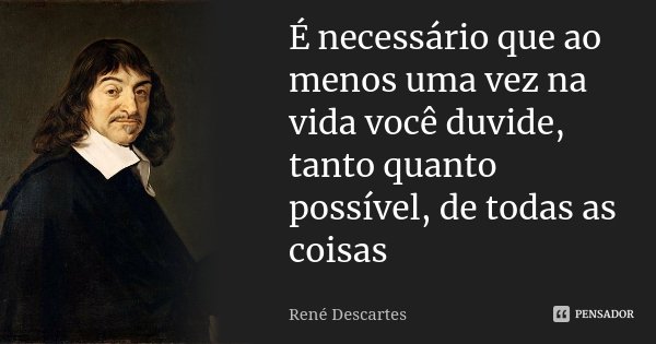 É necessário que ao menos uma vez na vida você duvide, tanto quanto possível, de todas as coisas... Frase de René Descartes.
