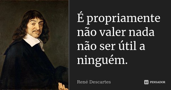 É propriamente não valer nada não ser útil a ninguém.... Frase de René Descartes.