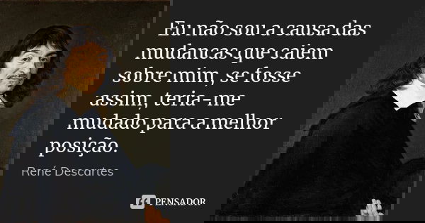 Eu não sou a causa das mudancas que caiem sobre mim, se fosse assim, teria-me mudado para a melhor posição.... Frase de René Descartes.