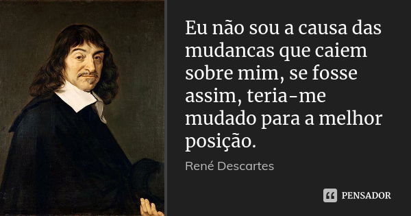 Eu não sou a causa das mudancas que caiem sobre mim, se fosse assim, teria-me mudado para a melhor posição.... Frase de René Descartes.