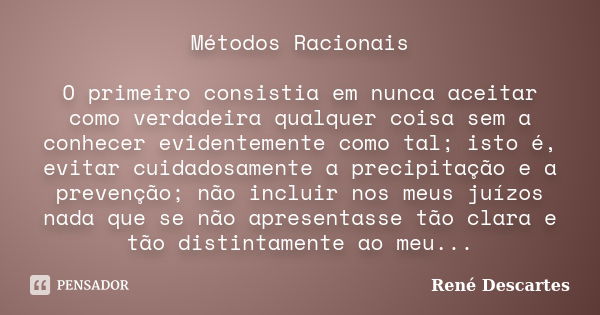 Métodos Racionais O primeiro consistia em nunca aceitar como verdadeira qualquer coisa sem a conhecer evidentemente como tal; isto é, evitar cuidadosamente a pr... Frase de René Descartes.