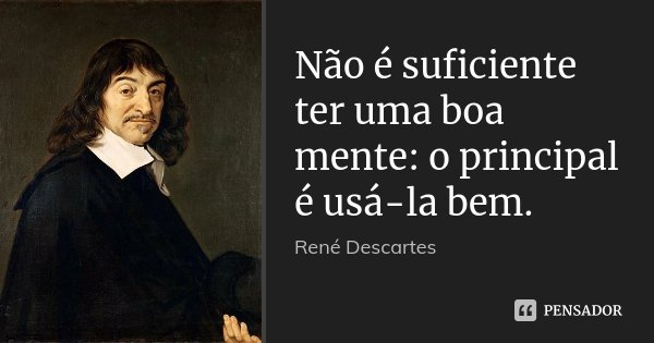 Não é suficiente ter uma boa mente: o principal é usá-la bem.... Frase de René Descartes.