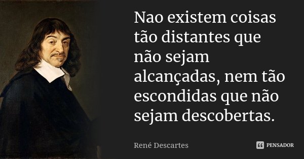Nao existem coisas tão distantes que não sejam alcançadas, nem tão escondidas que não sejam descobertas.... Frase de René Descartes.
