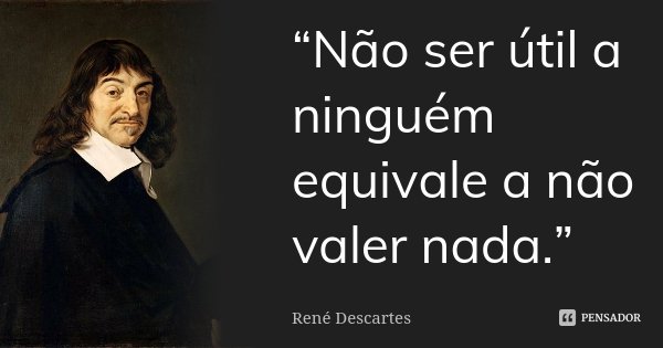 “Não ser útil a ninguém equivale a não valer nada.”... Frase de René Descartes.