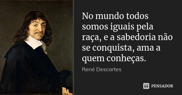 No mundo todos somos iguais pela raça, e a sabedoria não se conquista, ama a quem conheças.... Frase de René Descartes.