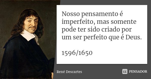Nosso pensamento é imperfeito, mas somente pode ter sido criado por um ser perfeito que é Deus. 1596/1650... Frase de René Descartes.