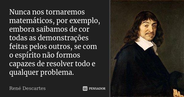 Nunca nos tornaremos matemáticos, por exemplo, embora saibamos de cor todas as demonstrações feitas pelos outros, se com o espírito não formos capazes de resolv... Frase de René Descartes.