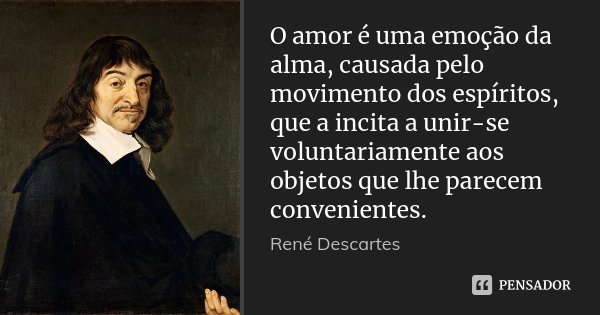 O amor é uma emoção da alma, causada pelo movimento dos espíritos, que a incita a unir-se voluntariamente aos objetos que lhe parecem convenientes.... Frase de René Descartes.