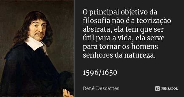 O principal objetivo da filosofia não é a teorização abstrata, ela tem que ser útil para a vida, ela serve para tornar os homens senhores da natureza. 1596/1650... Frase de René Descartes.