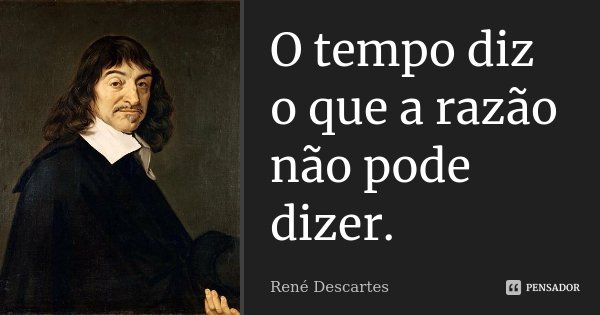 O tempo diz o que a razão não pode dizer.... Frase de René Descartes.