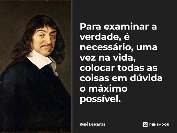 Para examinar a verdade, é necessário, uma vez na vida, colocar todas as coisas em dúvida o máximo possível.... Frase de René Descartes.