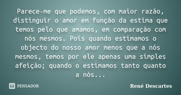 Parece-me que podemos, com maior razão, distinguir o amor em função da estima que temos pelo que amamos, em comparação com nós mesmos. Pois quando estimamos o o... Frase de René Descartes.