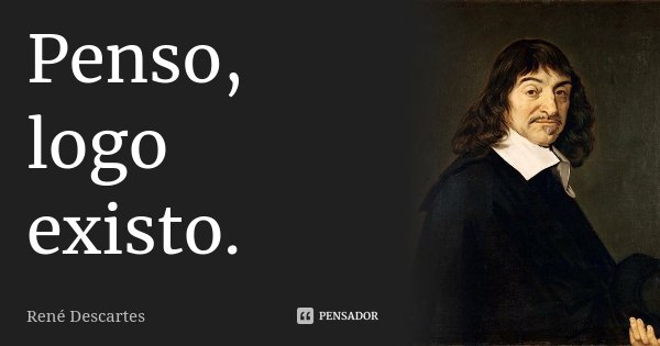 Penso, logo existo.... Frase de René Descartes.