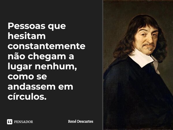 ⁠Pessoas que hesitam constantemente não chegam a lugar nenhum, como se andassem em círculos.... Frase de René Descartes.