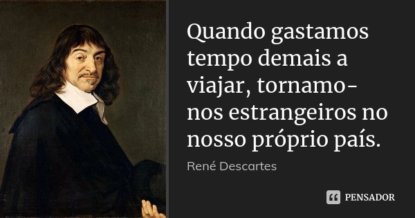 Quando gastamos tempo demais a viajar, tornamo-nos estrangeiros no nosso próprio país.... Frase de René Descartes.