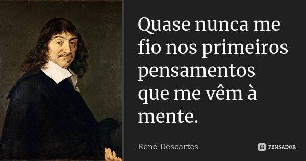 Quase nunca me fio nos primeiros pensamentos que me vêm à mente.... Frase de René Descartes.