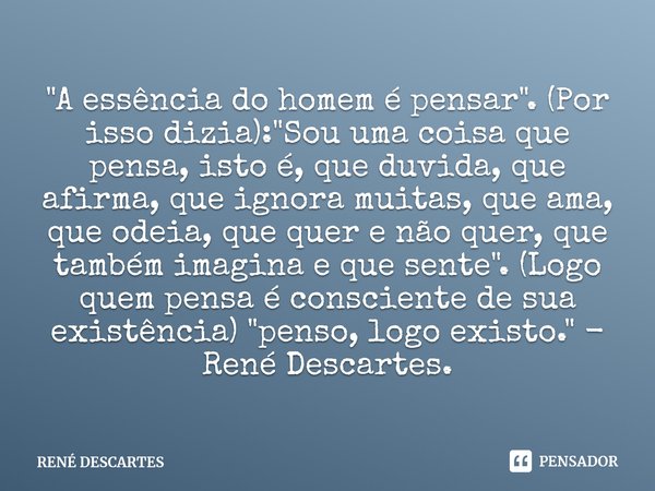 Sou uma coisa que pensa, isto é, que duvida, que afirma, que ignora muitas, que ama, que odeia, que quer e não quer, que também imagina e que sente.... Frase de René Descartes.