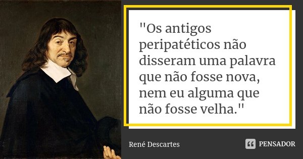"Os antigos peripatéticos não disseram uma palavra que não fosse nova, nem eu alguma que não fosse velha."... Frase de René Descartes.