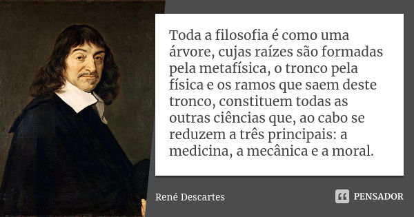 Toda a filosofia é como uma árvore, cujas raízes são formadas pela metafísica, o tronco pela física e os ramos que saem deste tronco, constituem todas as outras... Frase de René Descartes.