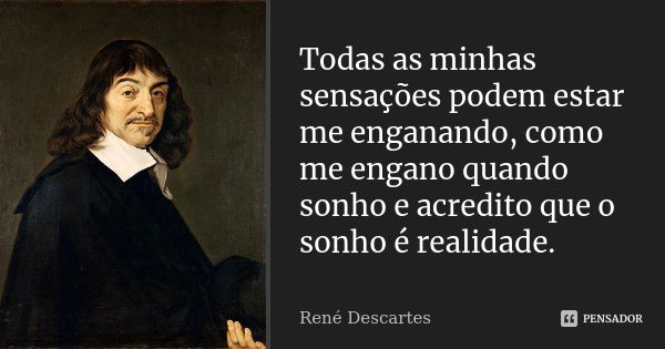 Todas as minhas sensações podem estar me enganando, como me engano quando sonho e acredito que o sonho é realidade.... Frase de René Descartes.