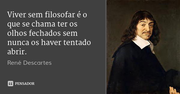 Viver sem filosofar é o que se chama ter os olhos fechados sem nunca os haver tentado abrir.... Frase de René Descartes.