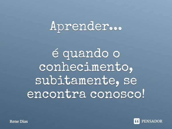 ⁠Aprender... é quando o conhecimento, subitamente, se encontra conosco!... Frase de Rene Dias.