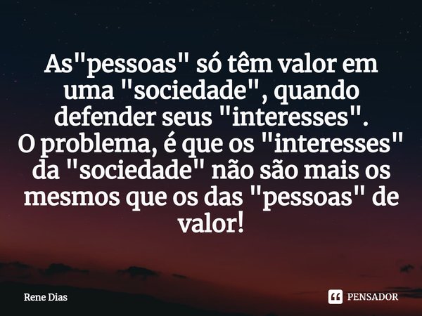 ⁠As "pessoas" só têm valor em uma "sociedade", quando defender seus "interesses". O problema, é que os "interesses" da &... Frase de Rene Dias.