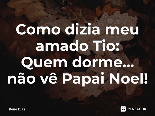 Como dizia meu amado Tio:
⁠Quem dorme... não vê Papai Noel!... Frase de Rene Dias.