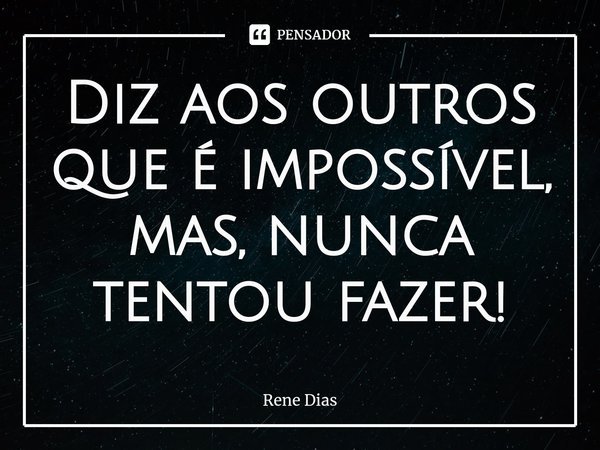 Diz aos outros que é impossível, mas, nunca tentou fazer!... Frase de Rene Dias.