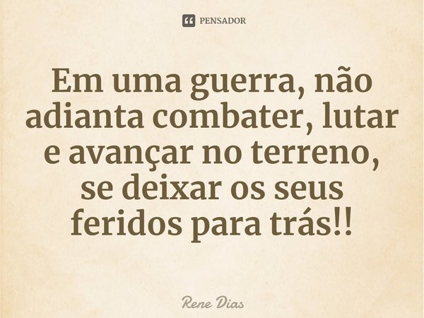 ⁠Em uma guerra, não adianta combater, lutar e avançar no terreno, se deixar os seus feridos para trás!!... Frase de Rene Dias.