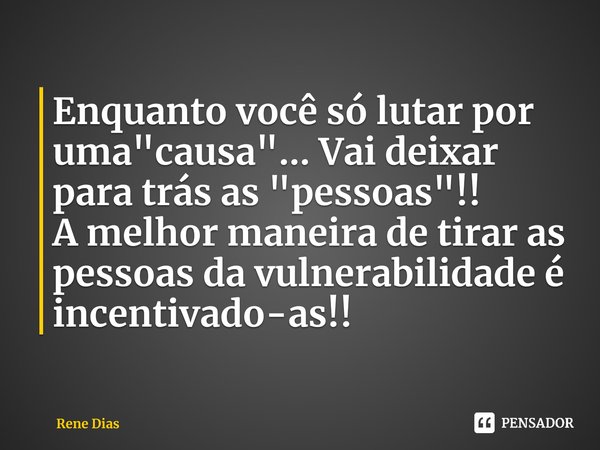 ⁠Enquanto você só lutar por uma "causa"... Vai deixar para trás as "pessoas"!!
A melhor maneira de tirar as pessoas da vulnerabilidade é inc... Frase de Rene Dias.