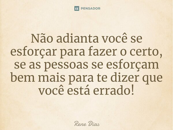 ⁠Não adianta você se esforçar para fazer o certo, se as pessoas se esforçam bem mais para te dizer que você está errado!... Frase de Rene Dias.