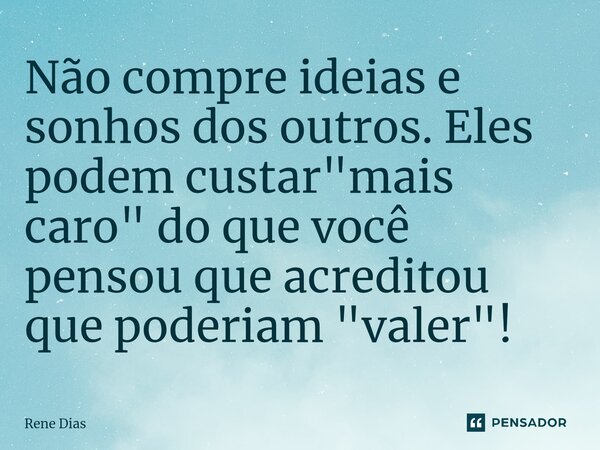 ⁠Não compre ideias e sonhos dos outros. Eles podem custar "mais caro" do que você pensou que acreditou que poderiam "valer"!... Frase de Rene Dias.