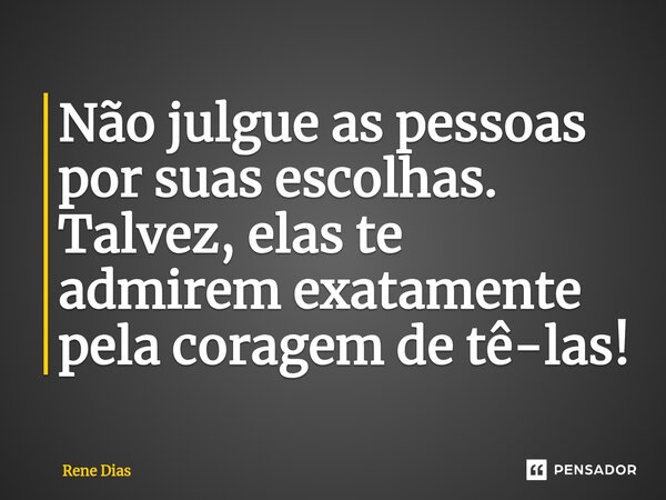 ⁠Não julgue as pessoas por suas escolhas. Talvez, elas te admirem exatamente pela coragem de tê-las!... Frase de Rene Dias.