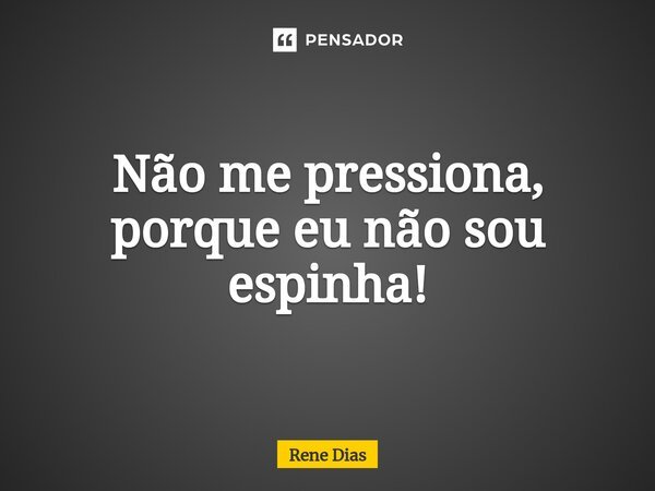 Não me pressiona, porque eu não sou espinha!⁠... Frase de Rene Dias.