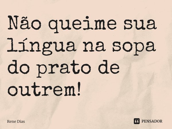 ⁠Não queime sua língua na sopa do prato de outrem!... Frase de Rene Dias.