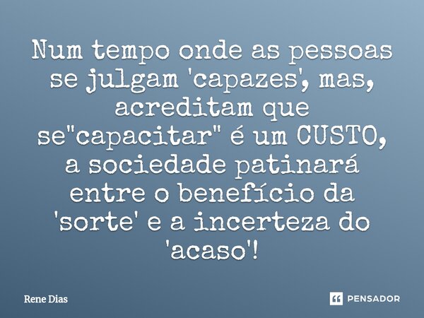 Num tempo onde as pessoas se julgam 'capazes', mas, acreditam que se "capacitar" é um CUSTO, a sociedade patinará entre o benefício da 'sorte' e a inc... Frase de Rene Dias.