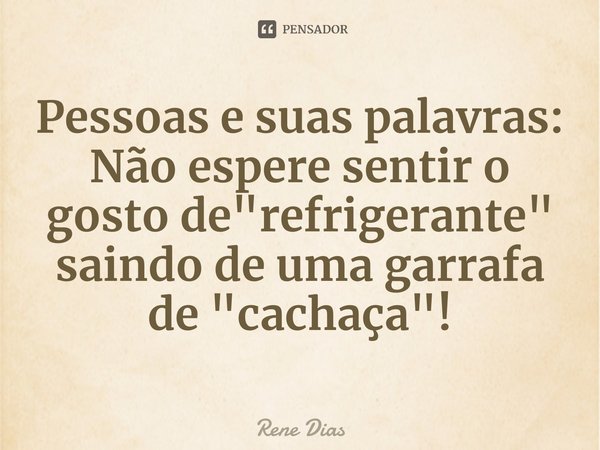 ⁠Pessoas e suas palavras:
Não espere sentir o gosto de "refrigerante" saindo de uma garrafa de "cachaça"!... Frase de Rene Dias.