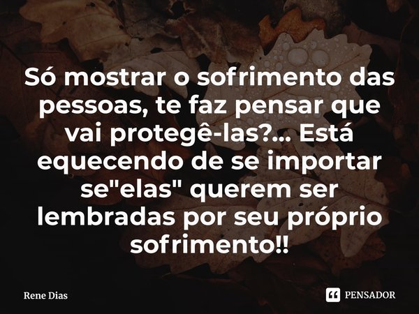 ⁠Só mostrar o sofrimento das pessoas, te faz pensar que vai protegê-las?... Está equecendo de se importar se "elas" querem ser lembradas por seu própr... Frase de Rene Dias.